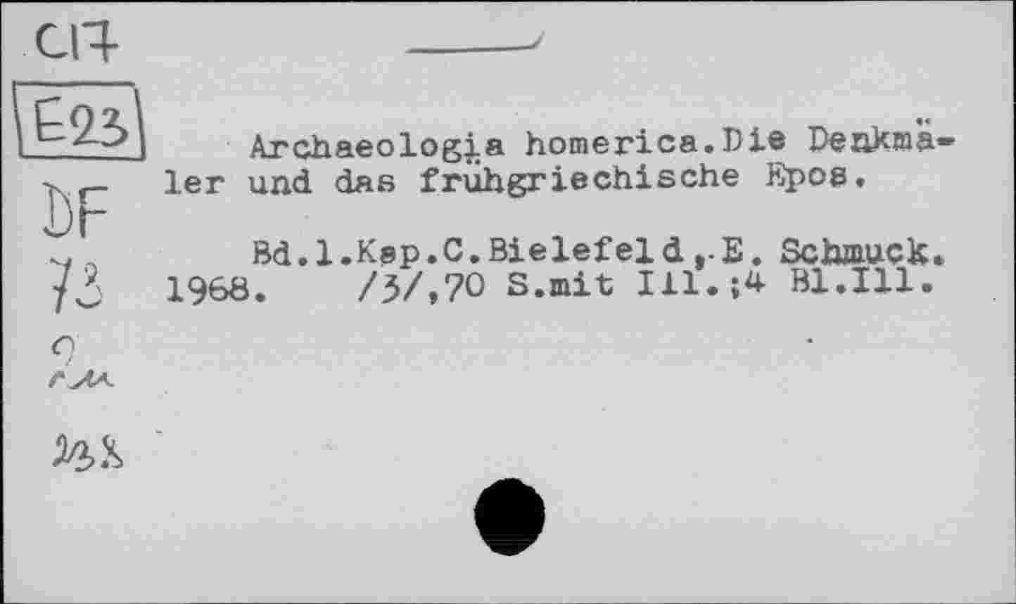 ﻿Archaeologj-a homerica.Die Deakma» 1er und das frühgriechische Epos.
Bd. 1.Кар.C.Bielefeld,-Е. Schjauck.
I960.	/З/,70 S.mit Ill.;* Bl.Ill.